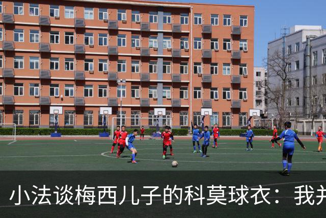小法谈梅西儿子的科莫球衣：我并非特意让他分享